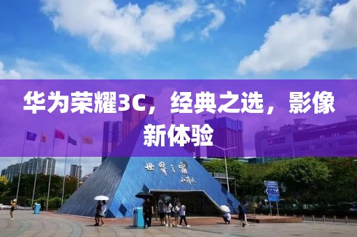华为荣耀3C，经典之选，影像新体验