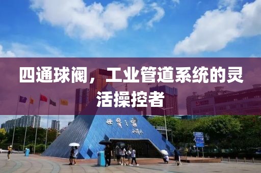 四通球阀，工业管道系统的灵活操控者
