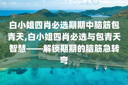 白小姐四肖必选期期中脑筋包青天,白小姐四肖必选与包青天智慧——解锁期期的脑筋急转弯