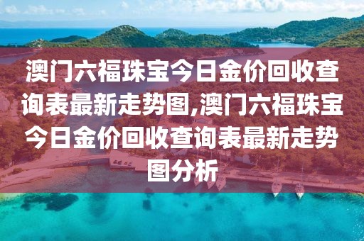 澳门六福珠宝今日金价回收查询表最新走势图,澳门六福珠宝今日金价回收查询表最新走势图分析