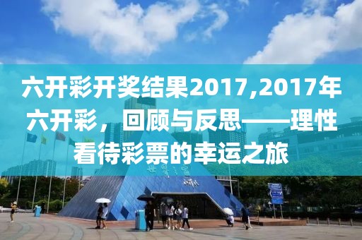 六开彩开奖结果2017,2017年六开彩，回顾与反思——理性看待彩票的幸运之旅
