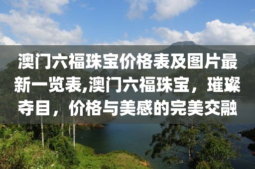 澳门六福珠宝价格表及图片最新一览表,澳门六福珠宝，璀璨夺目，价格与美感的完美交融