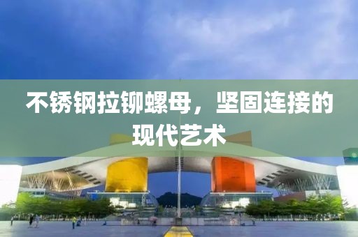 不锈钢拉铆螺母，坚固连接的现代艺术
