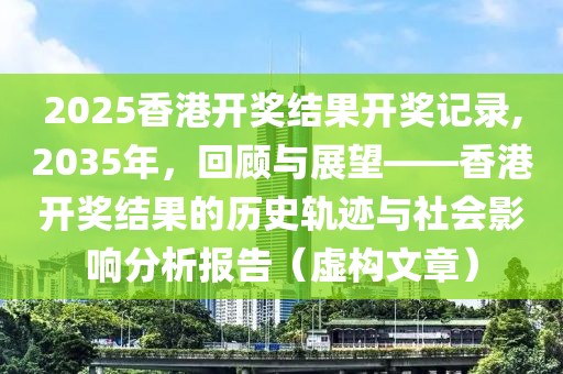 2025香港开奖结果开奖记录,2035年，回顾与展望——香港开奖结果的历史轨迹与社会影响分析报告（虚构文章）