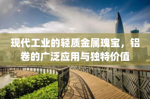 现代工业的轻质金属瑰宝，铝卷的广泛应用与独特价值