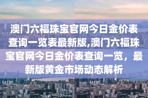 澳门六福珠宝官网今日金价表查询一览表最新版,澳门六福珠宝官网今日金价表查询一览，最新版黄金市场动态解析