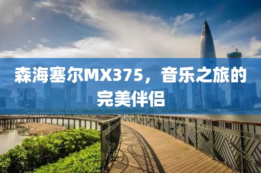 森海塞尔MX375，音乐之旅的完美伴侣