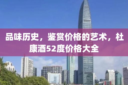 品味历史，鉴赏价格的艺术，杜康酒52度价格大全