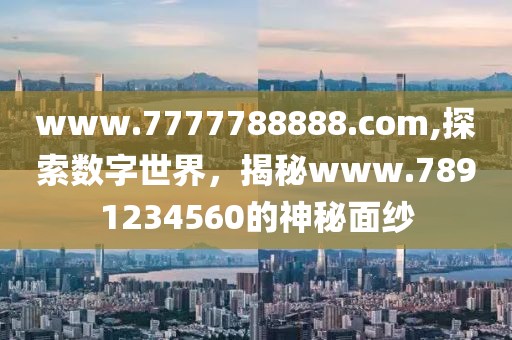 www.7777788888.com,探索数字世界，揭秘www.7891234560的神秘面纱