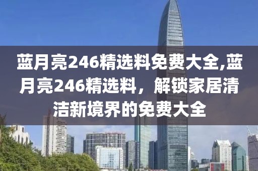 蓝月亮246精选料免费大全,蓝月亮246精选料，解锁家居清洁新境界的免费大全