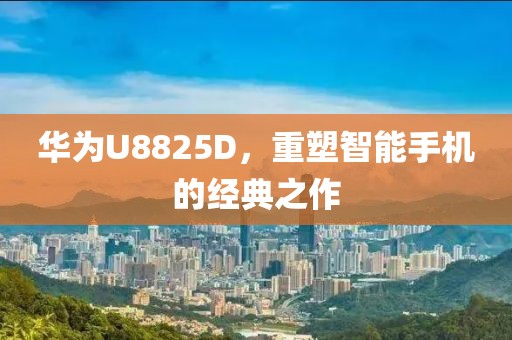 华为U8825D，重塑智能手机的经典之作