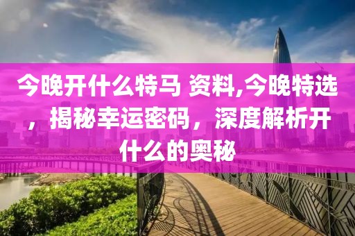 今晚开什么特马 资料,今晚特选，揭秘幸运密码，深度解析开什么的奥秘