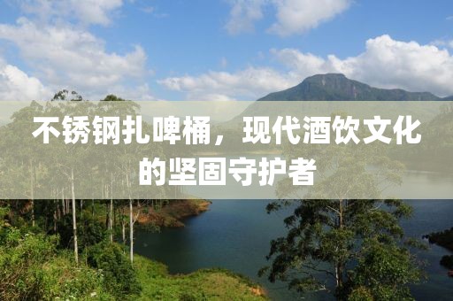 不锈钢扎啤桶，现代酒饮文化的坚固守护者
