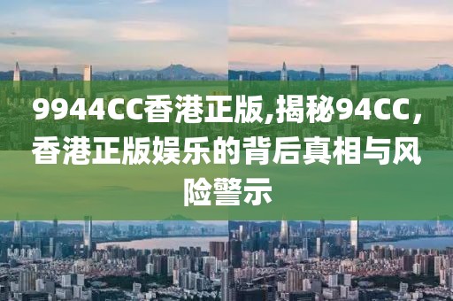 9944CC香港正版,揭秘94CC，香港正版娱乐的背后真相与风险警示