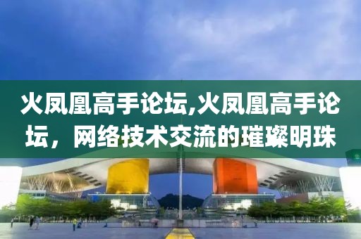 火凤凰高手论坛,火凤凰高手论坛，网络技术交流的璀璨明珠