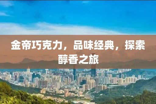 金帝巧克力，品味经典，探索醇香之旅
