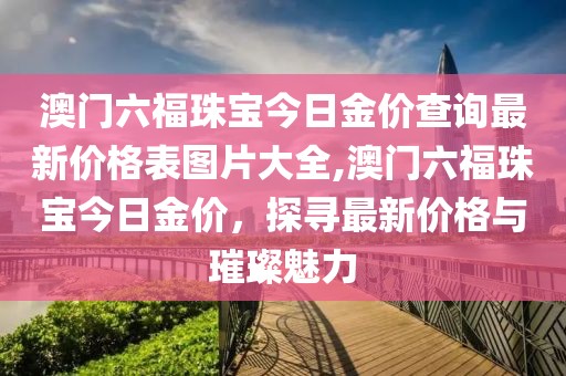 澳门六福珠宝今日金价查询最新价格表图片大全,澳门六福珠宝今日金价，探寻最新价格与璀璨魅力