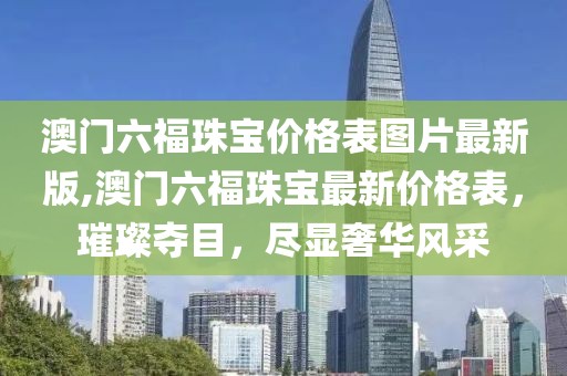 澳门六福珠宝价格表图片最新版,澳门六福珠宝最新价格表，璀璨夺目，尽显奢华风采