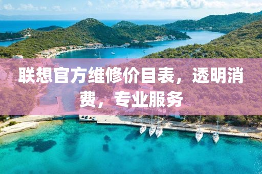 联想官方维修价目表，透明消费，专业服务
