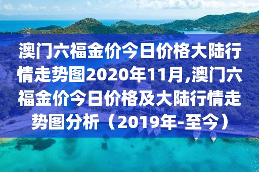 澳门六福金价今日价格大陆行情走势图2020年11月,澳门六福金价今日价格及大陆行情走势图分析（2019年-至今）