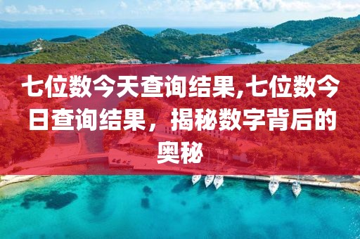 七位数今天查询结果,七位数今日查询结果，揭秘数字背后的奥秘