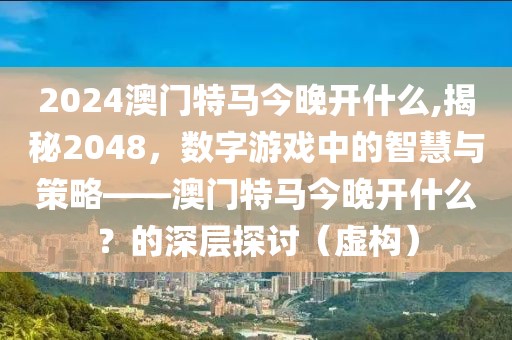 2024澳门特马今晚开什么,揭秘2048，数字游戏中的智慧与策略——澳门特马今晚开什么？的深层探讨（虚构）