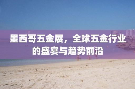 墨西哥五金展，全球五金行业的盛宴与趋势前沿