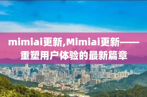 mimiai更新,Mimiai更新——重塑用户体验的最新篇章