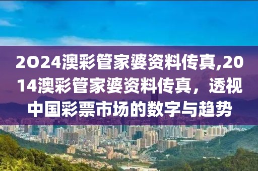 2O24澳彩管家婆资料传真,2014澳彩管家婆资料传真，透视中国彩票市场的数字与趋势