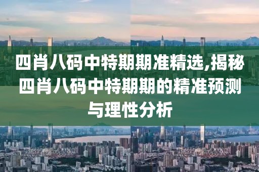 四肖八码中特期期准精选,揭秘四肖八码中特期期的精准预测与理性分析