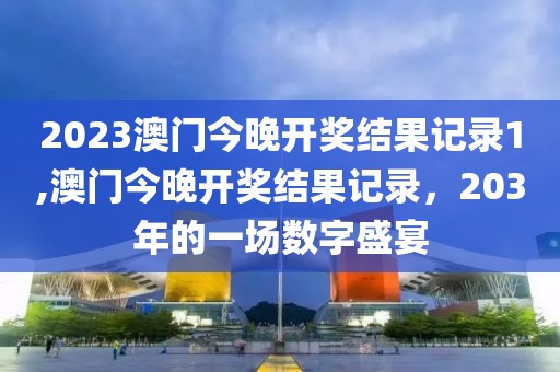 2023澳门今晚开奖结果记录1,澳门今晚开奖结果记录，203年的一场数字盛宴