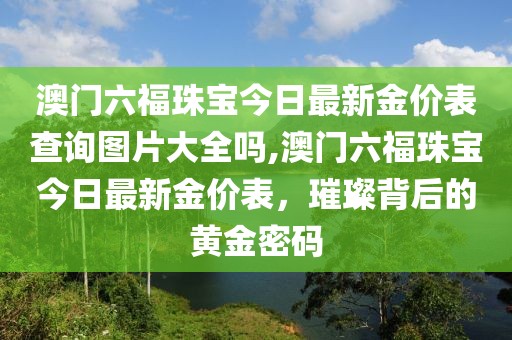澳门六福珠宝今日最新金价表查询图片大全吗,澳门六福珠宝今日最新金价表，璀璨背后的黄金密码