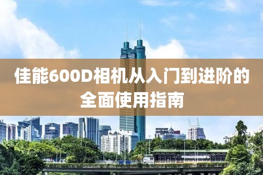佳能600D相机从入门到进阶的全面使用指南