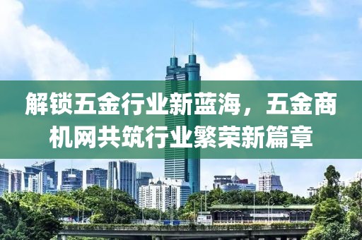 解锁五金行业新蓝海，五金商机网共筑行业繁荣新篇章