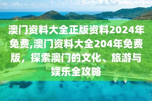 澳门资料大全正版资料2024年免费,澳门资料大全204年免费版，探索澳门的文化、旅游与娱乐全攻略