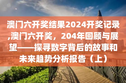澳门六开奖结果2024开奖记录,澳门六开奖，204年回顾与展望——探寻数字背后的故事和未来趋势分析报告（上）