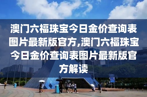 澳门六福珠宝今日金价查询表图片最新版官方,澳门六福珠宝今日金价查询表图片最新版官方解读