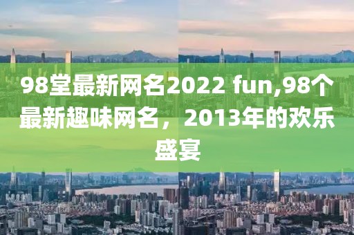 98堂最新网名2022 fun,98个最新趣味网名，2013年的欢乐盛宴