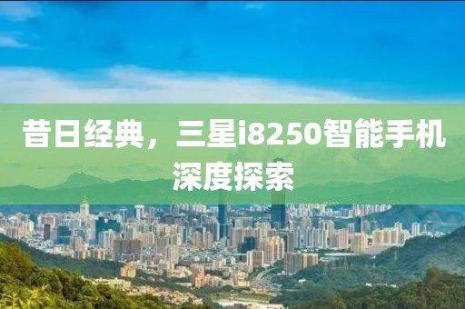 昔日经典，三星i8250智能手机深度探索