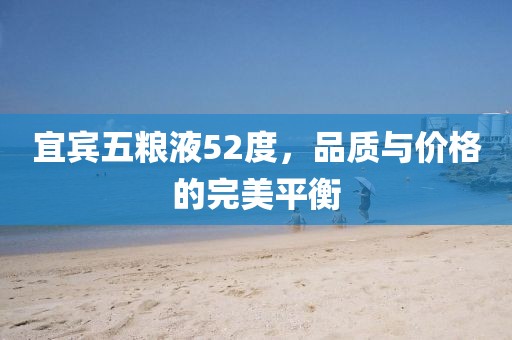 宜宾五粮液52度，品质与价格的完美平衡