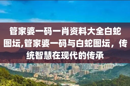 管家婆一码一肖资料大全白蛇图坛,管家婆一码与白蛇图坛，传统智慧在现代的传承