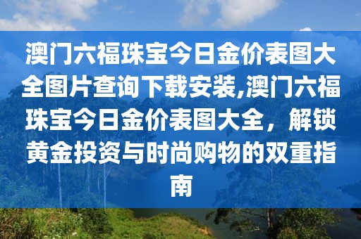 澳门六福珠宝今日金价表图大全图片查询下载安装,澳门六福珠宝今日金价表图大全，解锁黄金投资与时尚购物的双重指南