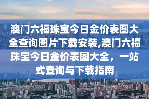 澳门六福珠宝今日金价表图大全查询图片下载安装,澳门六福珠宝今日金价表图大全，一站式查询与下载指南