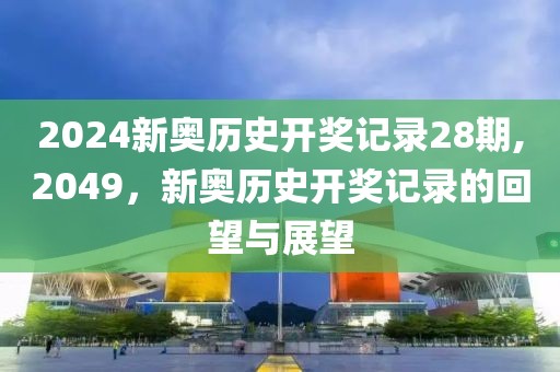 2024新奥历史开奖记录28期,2049，新奥历史开奖记录的回望与展望