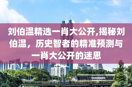 刘伯温精选一肖大公开,揭秘刘伯温，历史智者的精准预测与一肖大公开的迷思