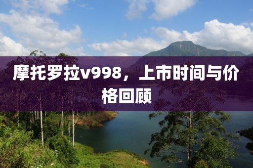 摩托罗拉v998，上市时间与价格回顾