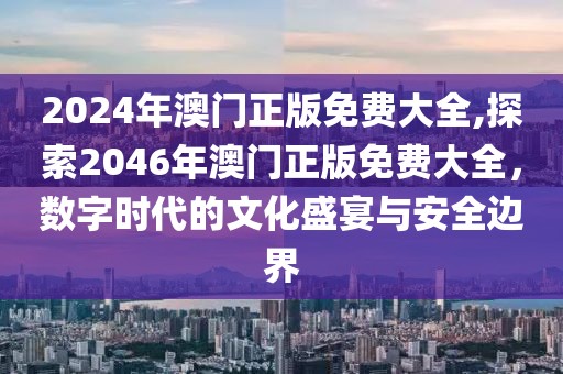 2024年澳门正版免费大全,探索2046年澳门正版免费大全，数字时代的文化盛宴与安全边界