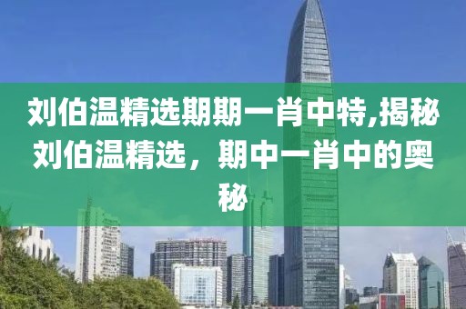 刘伯温精选期期一肖中特,揭秘刘伯温精选，期中一肖中的奥秘