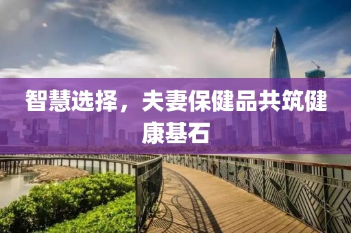 智慧选择，夫妻保健品共筑健康基石