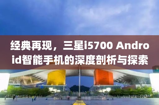 经典再现，三星i5700 Android智能手机的深度剖析与探索